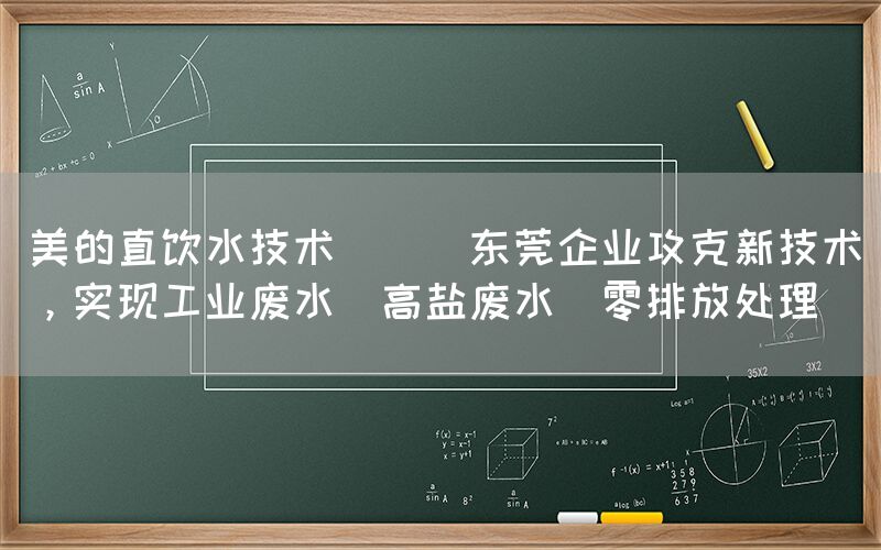 美的直飲水技術(shù) || 東莞企業(yè)攻克新技術(shù)，實現(xiàn)工業(yè)廢水（高鹽廢水）零排放處理